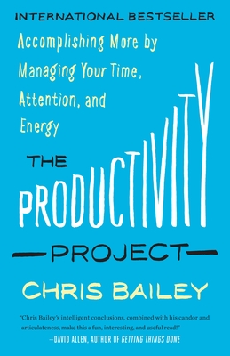 The Productivity Project: Accomplishing More by Managing Your Time, Attention, and Energy - Bailey, Chris, Prof.