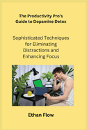 The Productivity Pro's Guide to Dopamine Detox: Sophisticated Techniques for Eliminating Distractions and Enhancing Focus