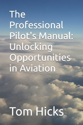 The Professional Pilot's Manual: Unlocking Opportunities in Aviation - Hicks, Tom