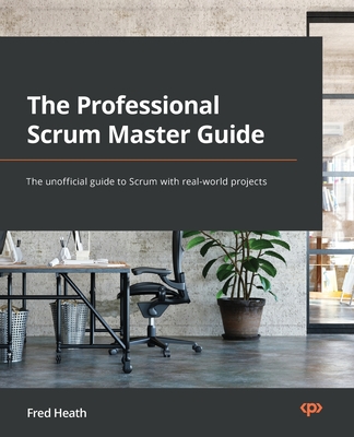 The Professional Scrum Master (PSM I) Guide: Successfully practice Scrum with real-world projects and achieve your PSM I certification with confidence - Heath, Fred