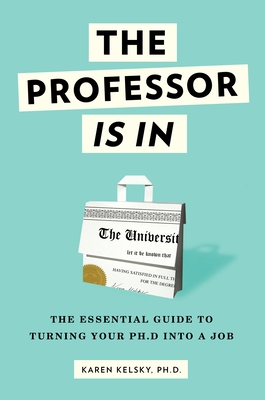 The Professor Is in: The Essential Guide to Turning Your Ph.D. Into a Job - Kelsky, Karen