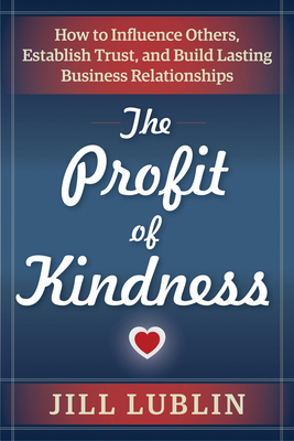 The Profit of Kindness: How to Influence Others, Establish Trust, and Build Lasting Business Relationships - Lublin, Jill