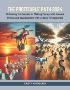 The Profitable Path 2024: Unlocking the Secrets to Making Money with Camera Drones and Quadcopters with A Book for Beginners