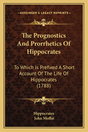The Prognostics And Prorrhetics Of Hippocrates: To Which Is Prefixed A Short Account Of The Life Of Hippocrates (1788)