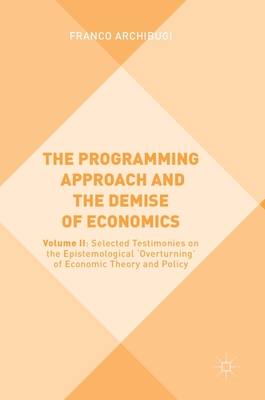 The Programming Approach and the Demise of Economics: Volume II: Selected Testimonies on the Epistemological 'Overturning' of Economic Theory and Policy - Archibugi, Franco