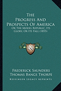 The Progress And Prospects Of America: Or The Model Republic, Its Glory, Or Its Fall (1855)