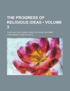 The Progress of Religious Ideas (Volume 3); Through Successive Ages. in Three Volumes - Child, Lydia Maria Francis