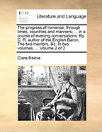 The Progress of Romance, Through Times, Countries and Manners; ... in a Course of Evening Conversations. By C. R. Author of the English Baron, The two Mentors, &c. In two Volumes. ... of 2; Volume 1