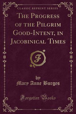 The Progress of the Pilgrim Good-Intent, in Jacobinical Times (Classic Reprint) - Burges, Mary Anne