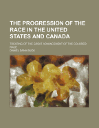 The Progression of the Race in the United States and Canada: Treating of the Great Advancement of the Colored Race