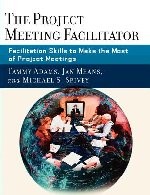 The Project Meeting Facilitator: Facilitation Skills to Make the Most of Project Meetings - Adams, Tammy, and Means, Janet A, and Spivey, Michael