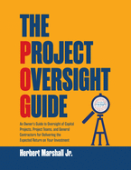 The Project Oversight Guide: An Owner's Guide to Oversight of Capital Projects, Project Teams, and General Contractors for Delivering the Expected Return on Your Investment