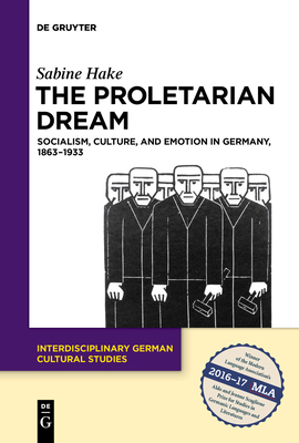 The Proletarian Dream: Socialism, Culture, and Emotion in Germany, 1863-1933 - Hake, Sabine