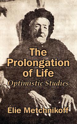 The Prolongation of Life: Optimistic Studies - Metchnikoff, Elie