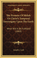 The Promise of Shiloh or Christ's Temporal Sovereignty Upon the Earth: When Will It Be Fulfilled? (1869)