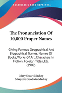 The Pronunciation Of 10,000 Proper Names: Giving Famous Geographical And Biographical Names, Names Of Books, Works Of Art, Characters In Fiction, Foreign Titles, Etc. (1909)
