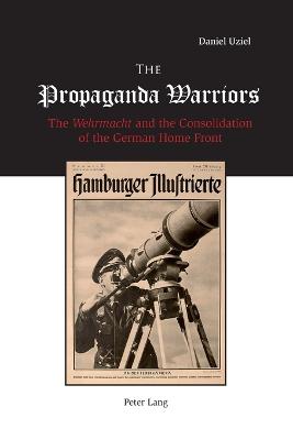 The Propaganda Warriors: The Wehrmacht and the Consolidation of the German Home Front - Uziel, Daniel