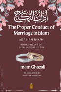 The Proper Conduct of Marriage in islam - Adab An Nikah: - Book Twelve of Ihya' Uloom ud Din