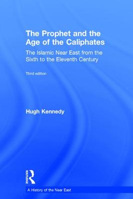 The Prophet and the Age of the Caliphates: The Islamic Near East from the Sixth to the Eleventh Century - Kennedy, Hugh