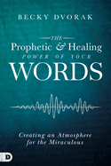 The Prophetic and Healing Power of Your Words: Creating an Atmosphere for the Miraculous