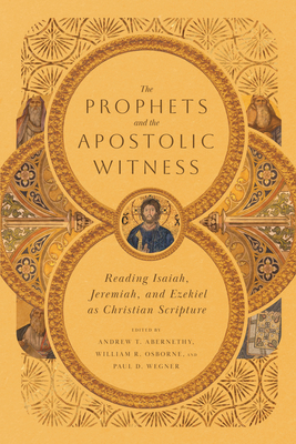 The Prophets and the Apostolic Witness: Reading Isaiah, Jeremiah, and Ezekiel as Christian Scripture - Abernethy, Andrew T (Editor), and Osborne, William R (Editor), and Wegner, Paul D (Editor)