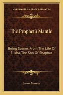 The Prophet's Mantle: Being Scenes From The Life Of Elisha, The Son Of Shaphat