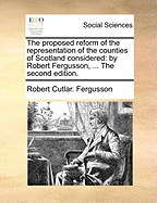 The Proposed Reform of the Representation of the Counties of Scotland Considered: By Robert Fergusson, ... the Second Edition