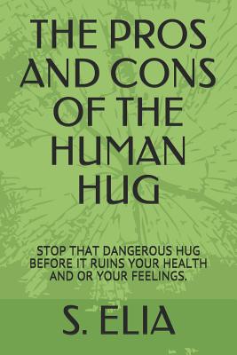 The Pros and Cons of the Human Hug: Stop That Dangerous Hug Before It Ruins Your Health and or Your Feelings. - Elia, S