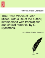 The Prose Works of John Milton; With a Life of the Author, Interspersed with Translations and Critical Remarks, by C. Symmons.