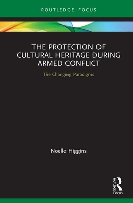 The Protection of Cultural Heritage During Armed Conflict: The Changing Paradigms - Higgins, Noelle