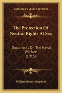 The Protection Of Neutral Rights At Sea: Documents On The Naval Warfare (1915)