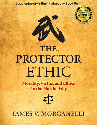 The Protector Ethic: Morality, Virtue, and Ethics in the Martial Way - Morganelli, James V