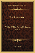 The Protestant: A Tale Of The Reign Of Queen Mary