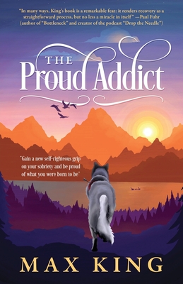 The Proud Addict: "Gain a new self-righteous grip on your sobriety and be proud of what you were born to be" - King, Max