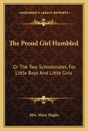 The Proud Girl Humbled: Or The Two Schoolmates, For Little Boys And Little Girls