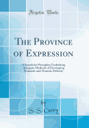 The Province of Expression: A Search for Principles; Underlying Adequate Methods of Developing Dramatic and Oratoric Delivery (Classic Reprint)