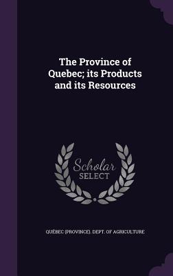 The Province of Quebec; its Products and its Resources - Qubec (Province) Dept of Agriculture (Creator)