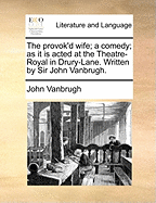 The Provok'd Wife: A Comedy. as It Is Acted at the Theatre-Royal in Drury-Lane. Written by Sir John Vanbrugh