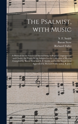 The Psalmist, With Music: a Manual for the Service of Sacred Song in Baptist Congregations and Choirs, the Tunes Being Adapted to the Collection of Hymns Compiled by Baron Stow and S. F. Smith; and to the Supplement Appended by Richard Fuller and J.... - Smith, S F 1808-1895 (Creator), and Stow, Baron 1801-1869, and Fuller, Richard 1804-1876