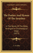 The Psalms and Hymns of the Israelites: In the Words of the Bible, Arranged in Chronological Order (1873)