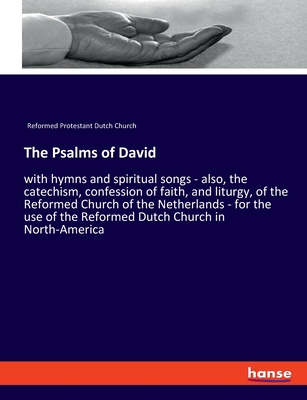 The Psalms of David: with hymns and spiritual songs - also, the catechism, confession of faith, and liturgy, of the Reformed Church of the Netherlands - for the use of the Reformed Dutch Church in North-America - Reformed Protestant Dutch Church