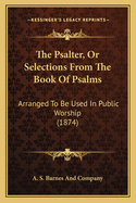 The Psalter, Or Selections From The Book Of Psalms: Arranged To Be Used In Public Worship (1874)