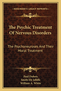 The Psychic Treatment Of Nervous Disorders: The Psychoneuroses And Their Moral Treatment