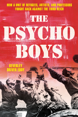 The Psycho Boys: How a Unit of Refugees, Artists, and Professors Fought Back Against the Third Reich - Eddy, Beverley Driver
