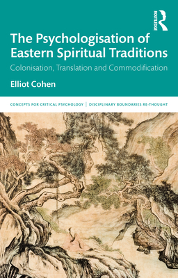 The Psychologisation of Eastern Spiritual Traditions: Colonisation, Translation and Commodification - Cohen, Elliot