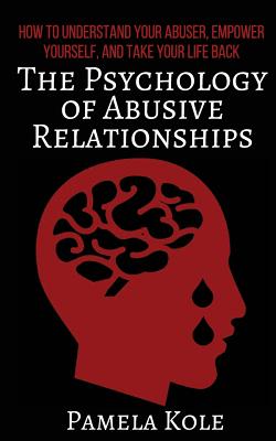 The Psychology of Abusive Relationships: How to Understand Your Abuser, Empower Yourself, and Take Your Life Back - Kole, Pamela