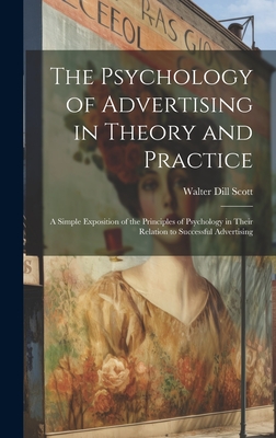 The Psychology of Advertising in Theory and Practice: A Simple Exposition of the Principles of Psychology in Their Relation to Successful Advertising - Scott, Walter Dill