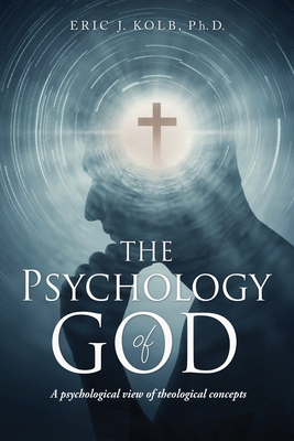 The Psychology of God: A psychological view of theological concepts - Kolb, Eric J, PhD