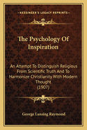 The Psychology Of Inspiration: An Attempt To Distinguish Religious From Scientific Truth And To Harmonize Christianity With Modern Thought (1907)