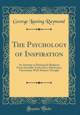 The Psychology of Inspiration: An Attempt to Distinguish Religious from Scientific Truth and to Harmonize Christianity with Modern Thought (Classic Reprint) - Raymond, George Lansing